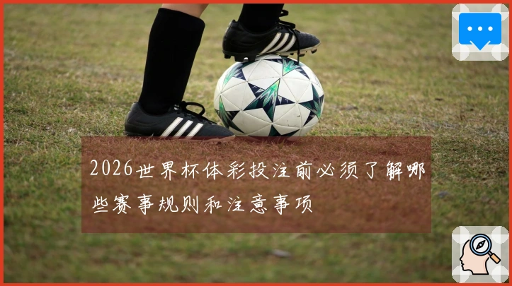2026世界杯体彩投注前必须了解哪些赛事规则和注意事项