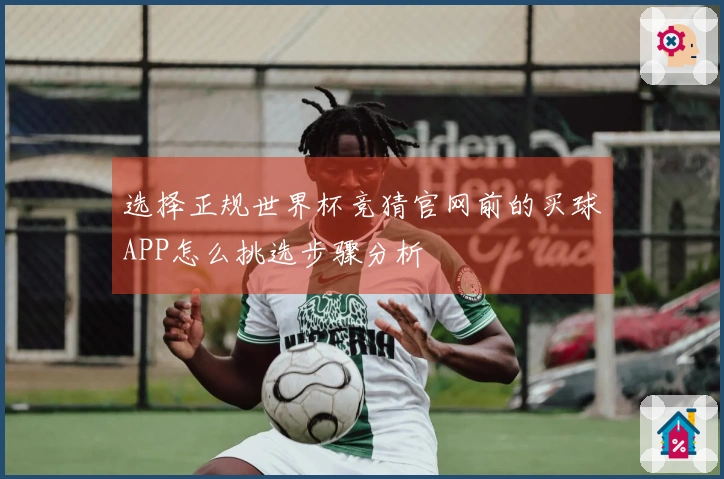 选择正规世界杯竞猜官网前的买球APP怎么挑选步骤分析