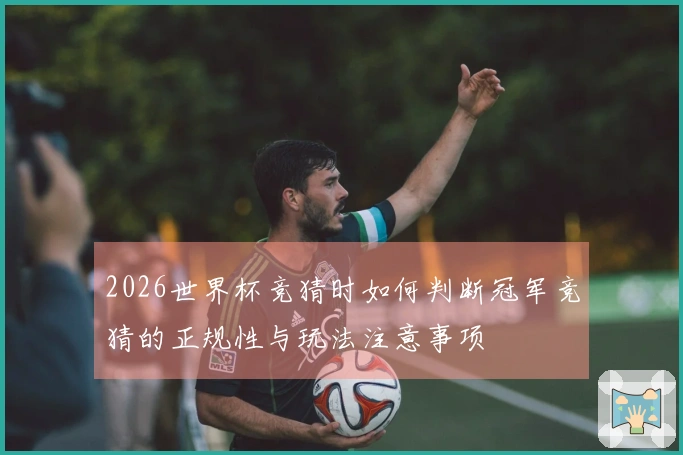 2026世界杯竞猜时如何判断冠军竞猜的正规性与玩法注意事项