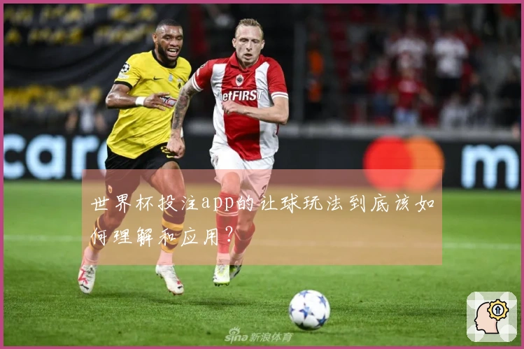 世界杯投注app的让球玩法到底该如何理解和应用？