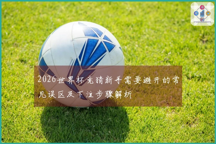 2026世界杯竞猜新手需要避开的常见误区及下注步骤解析