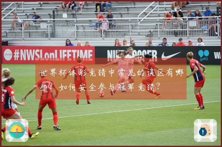 世界杯体彩竞猜中常见的误区有哪些？如何安全参与冠军竞猜？