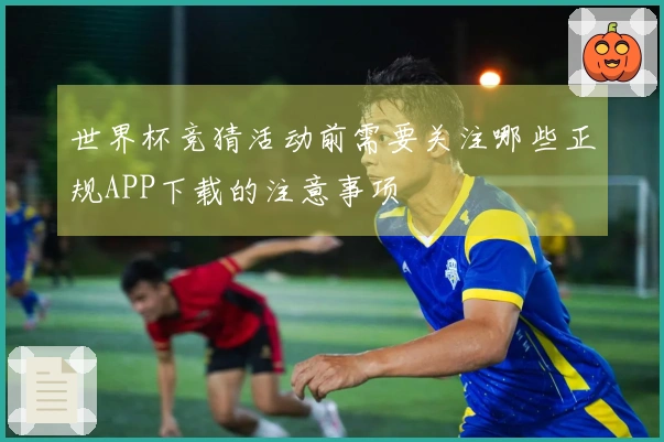 世界杯竞猜活动前需要关注哪些正规APP下载的注意事项