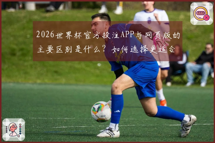 2026世界杯官方投注APP与网页版的主要区别是什么？如何选择更适合的方式？