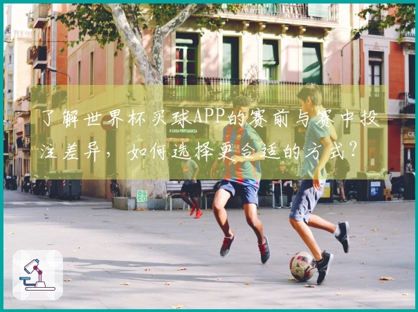 了解世界杯买球APP的赛前与赛中投注差异，如何选择更合适的方式？
