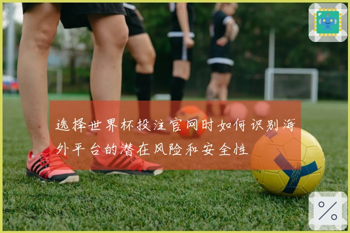 选择世界杯投注官网时如何识别海外平台的潜在风险和安全性