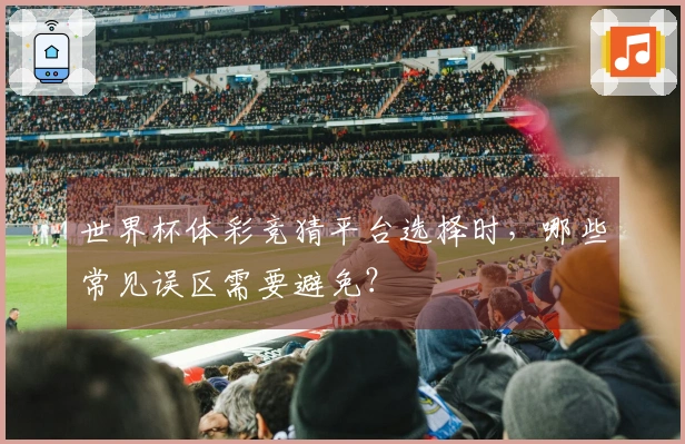 世界杯体彩竞猜平台选择时，哪些常见误区需要避免？