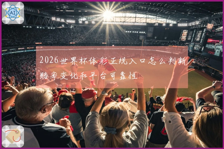 2026世界杯体彩正规入口怎么判断赔率变化和平台可靠性