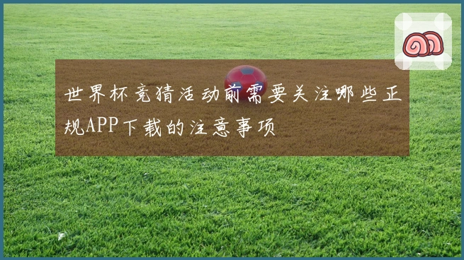 世界杯竞猜活动前需要关注哪些正规APP下载的注意事项