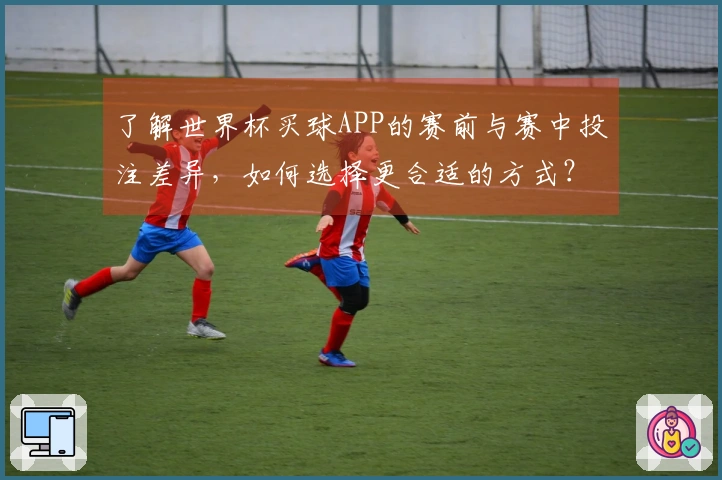 了解世界杯买球APP的赛前与赛中投注差异，如何选择更合适的方式？