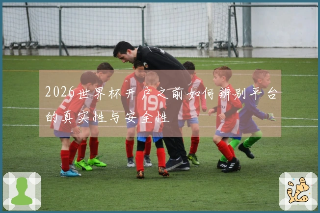 2026世界杯开户之前如何辨别平台的真实性与安全性