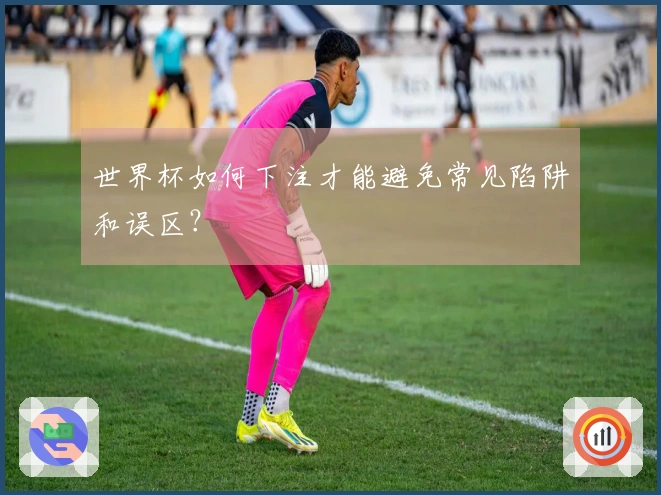 世界杯如何下注才能避免常见陷阱和误区？