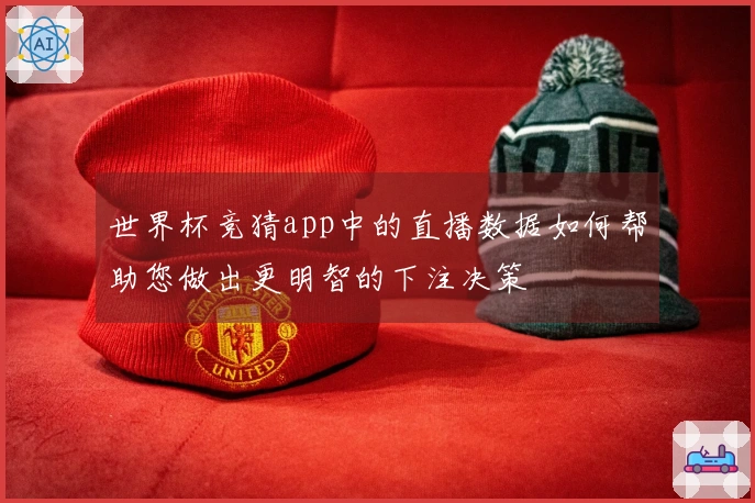 世界杯竞猜app中的直播数据如何帮助您做出更明智的下注决策