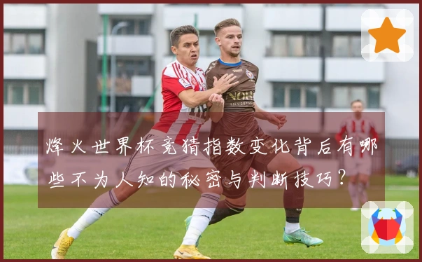 烽火世界杯竞猜指数变化背后有哪些不为人知的秘密与判断技巧？