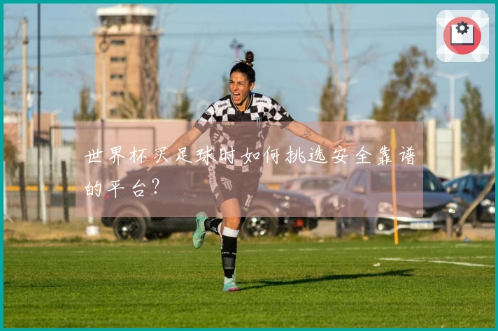 世界杯买足球时如何挑选安全靠谱的平台？