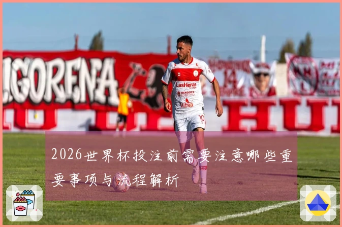 2026世界杯投注前需要注意哪些重要事项与流程解析