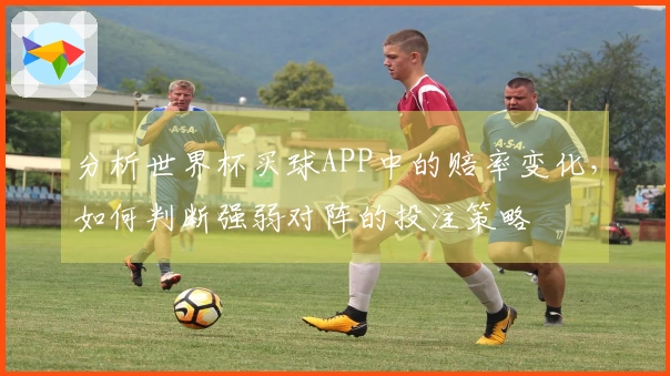 分析世界杯买球APP中的赔率变化，如何判断强弱对阵的投注策略