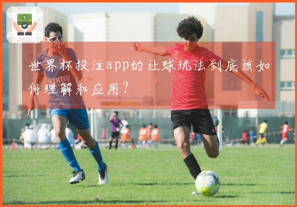 世界杯投注app的让球玩法到底该如何理解和应用？