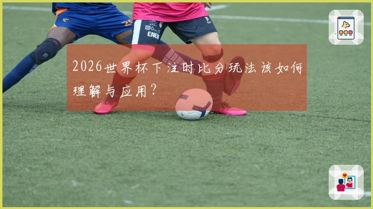 2026世界杯下注时比分玩法该如何理解与应用？