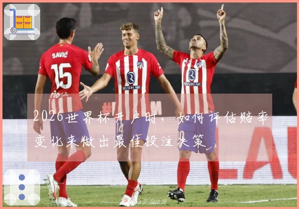 2026世界杯开户时，如何评估赔率变化来做出最佳投注决策